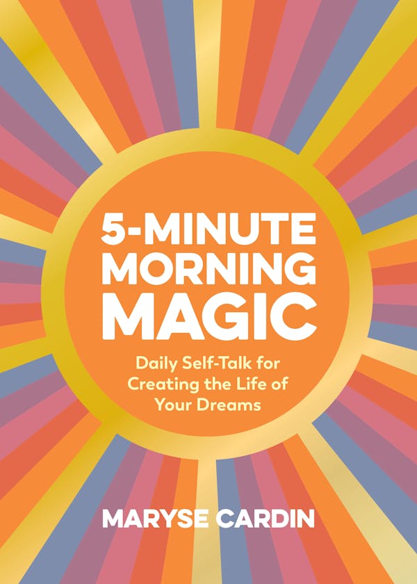 5-Minute Morning Magic: Daily Self-Talk for Creating the Life of Your Dreams by Maryse Cardin