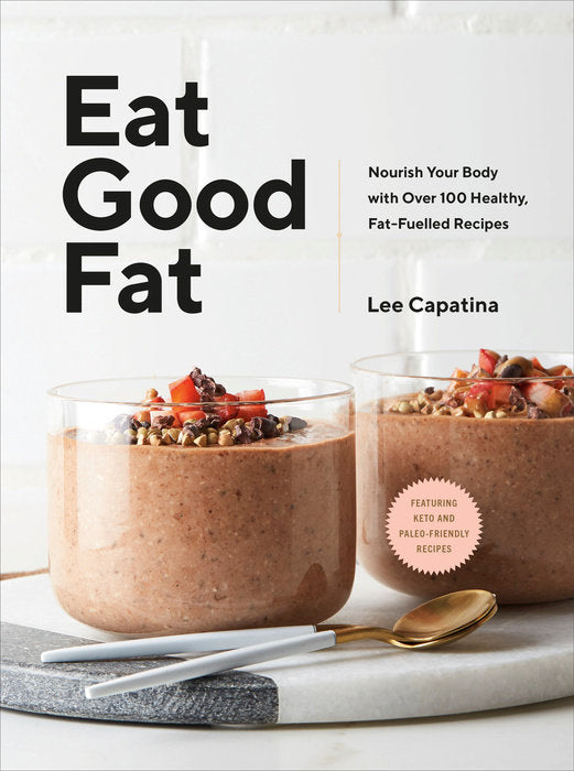 Eat Good Fat: Nourish Your Body with Over 100 Healthy, Fat-Fueled Recipes by Lee Capatina