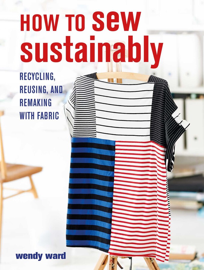 How to Sew Sustainably: Recycling, reusing, and remaking with fabric by Wendy Ward