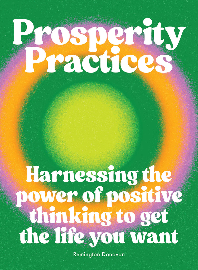 Prosperity Practices: Harnessing the Power of Positive Thinking to Get the Life You Want by Remington Donovan