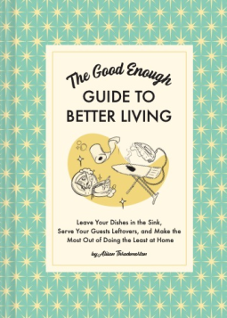 The Good Enough Guide to Better Living: Leave Your Dishes in the Sink, Serve Your Guests Leftovers, and Make the Most Out of Doing the Least at Home by Alison Throckmorton