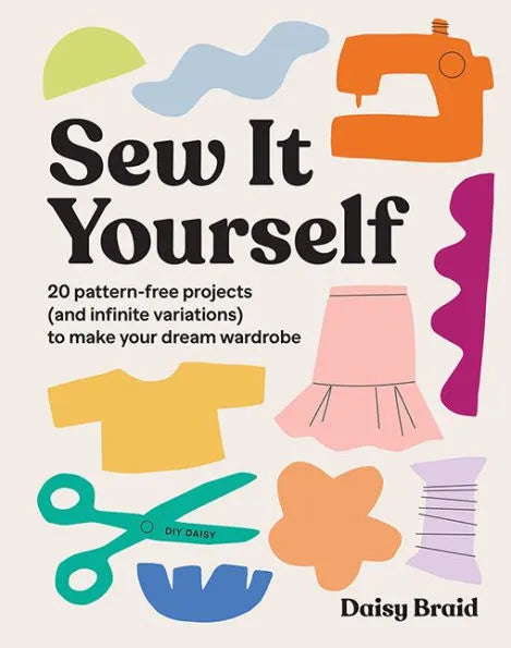 Sew It Yourself with DIY Daisy: 20 Pattern-Free Projects (and Infinite Variations) To Make Your Dream Wardrobe by Daisy Braid